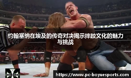 约翰塞纳在埃及的传奇对决揭示摔跤文化的魅力与挑战